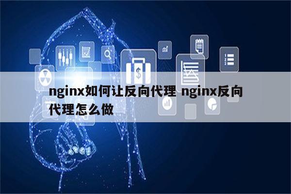 nginx如何让反向代理 nginx反向代理怎么做