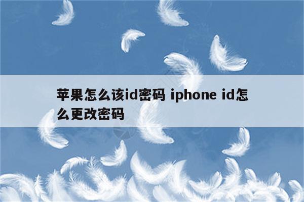 苹果怎么该id密码 iphone id怎么更改密码