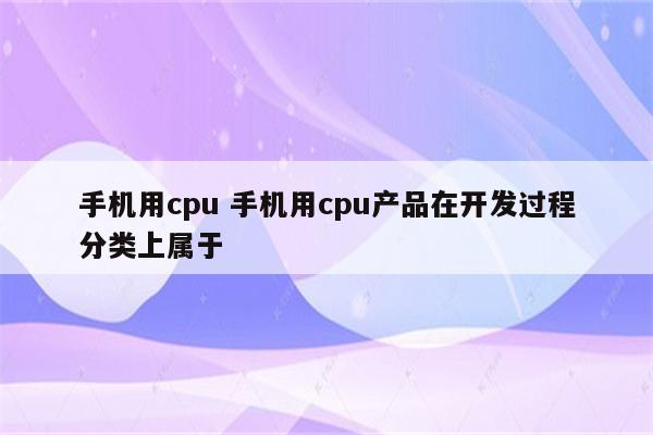 手机用cpu 手机用cpu产品在开发过程分类上属于