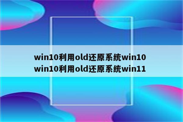 win10利用old还原系统win10 win10利用old还原系统win11