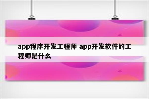 app程序开发工程师 app开发软件的工程师是什么