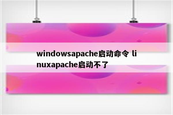 windowsapache启动命令 linuxapache启动不了