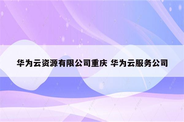 华为云资源有限公司重庆 华为云服务公司