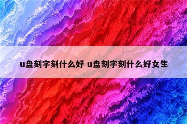 u盘刻字刻什么好 u盘刻字刻什么好女生