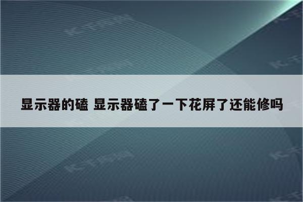 显示器的磕 显示器磕了一下花屏了还能修吗