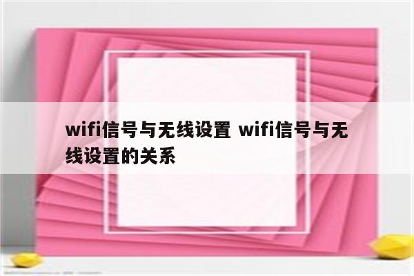 wifi信号与无线设置 wifi信号与无线设置的关系