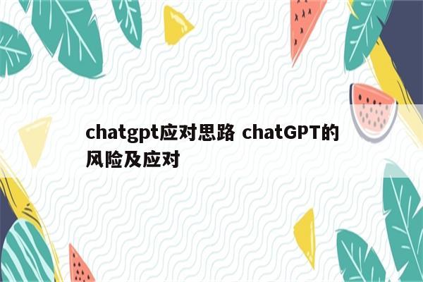 chatgpt应对思路 chatGPT的风险及应对