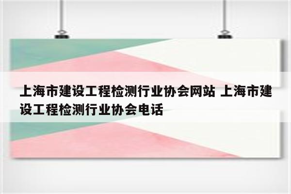 上海市建设工程检测行业协会网站 上海市建设工程检测行业协会电话