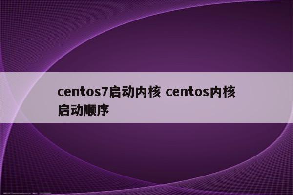 centos7启动内核 centos内核启动顺序