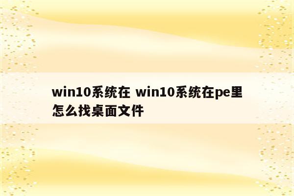 win10系统在 win10系统在pe里怎么找桌面文件