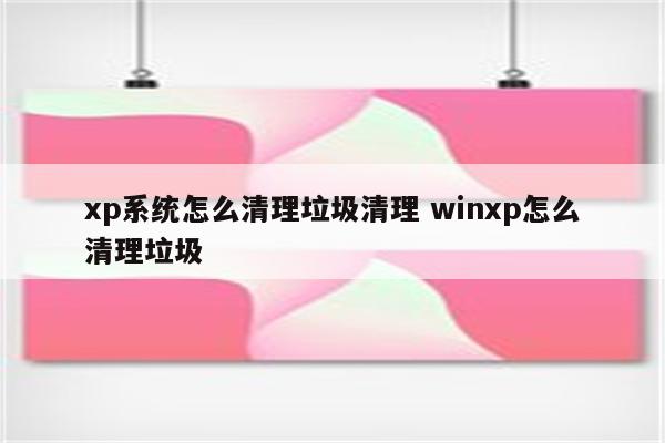 xp系统怎么清理垃圾清理 winxp怎么清理垃圾