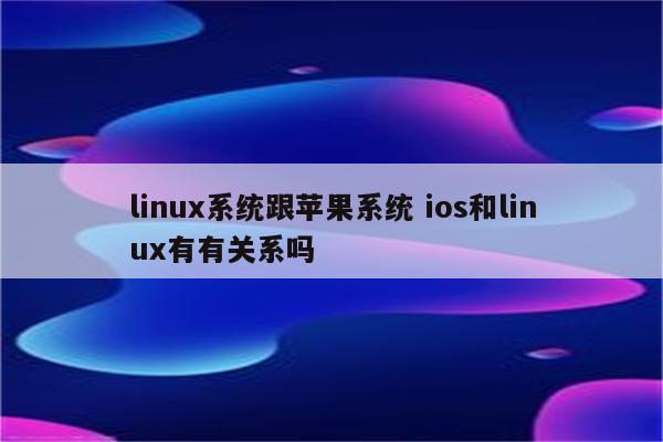 linux系统跟苹果系统 ios和linux有有关系吗