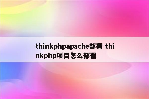 thinkphpapache部署 thinkphp项目怎么部署