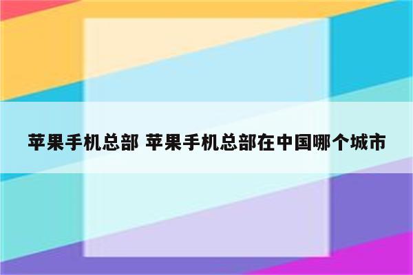 苹果手机总部 苹果手机总部在中国哪个城市