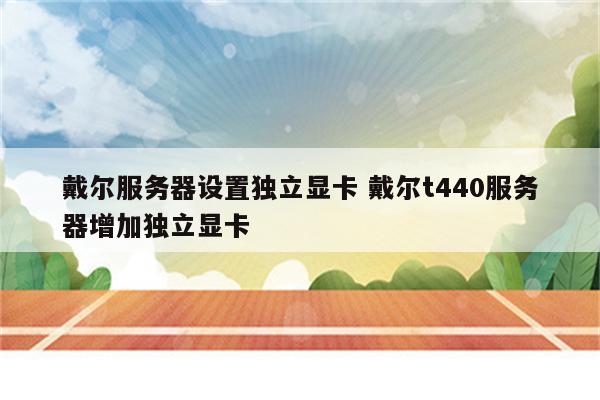 戴尔服务器设置独立显卡 戴尔t440服务器增加独立显卡