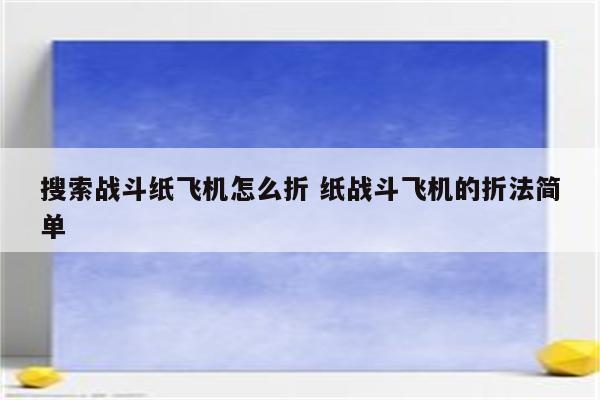 搜索战斗纸飞机怎么折 纸战斗飞机的折法简单