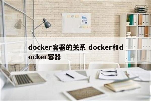 docker容器的关系 docker和docker容器