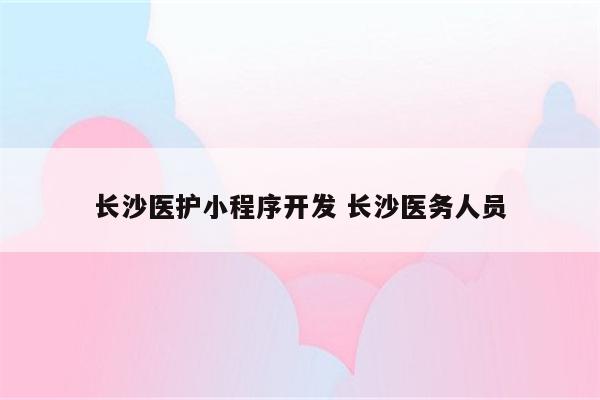 长沙医护小程序开发 长沙医务人员