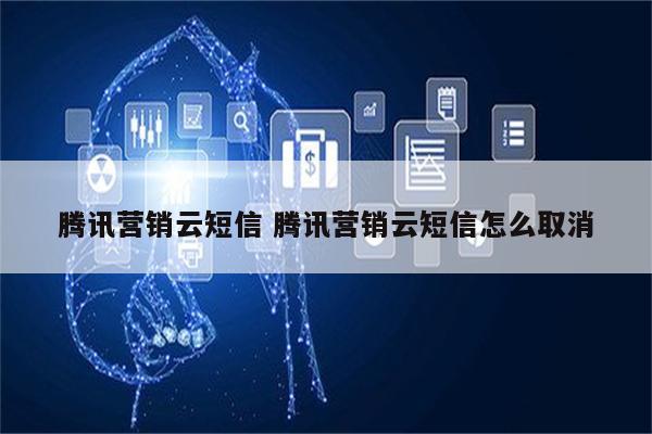 腾讯营销云短信 腾讯营销云短信怎么取消