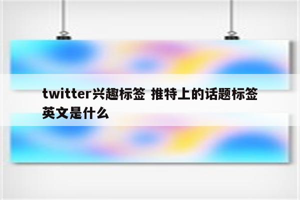 twitter兴趣标签 推特上的话题标签英文是什么