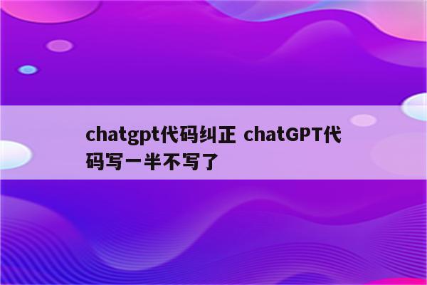 chatgpt代码纠正 chatGPT代码写一半不写了