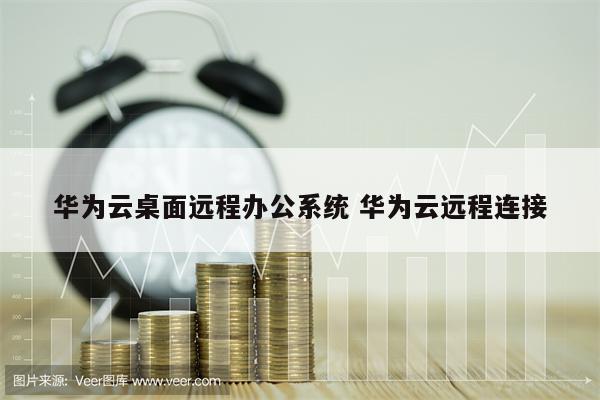 华为云桌面远程办公系统 华为云远程连接