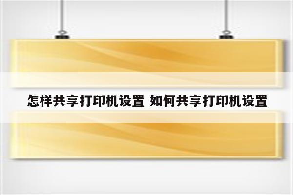 怎样共享打印机设置 如何共享打印机设置