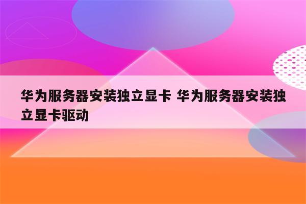 华为服务器安装独立显卡 华为服务器安装独立显卡驱动