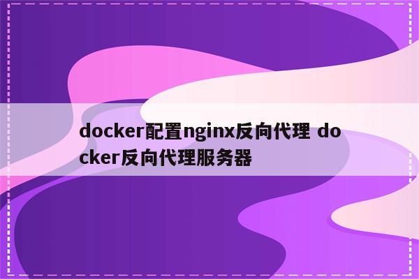 docker配置nginx反向代理 docker反向代理服务器