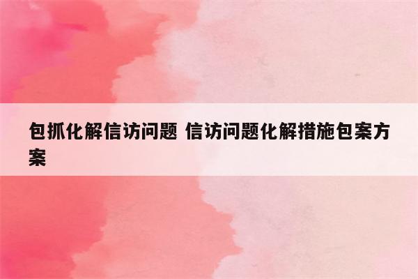 包抓化解信访问题 信访问题化解措施包案方案