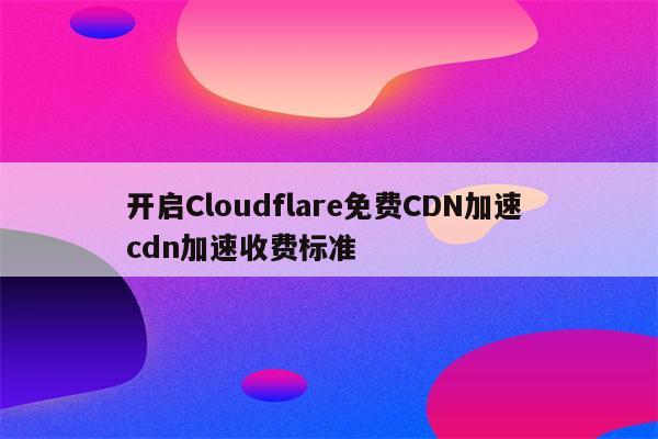 开启Cloudflare免费CDN加速 cdn加速收费标准