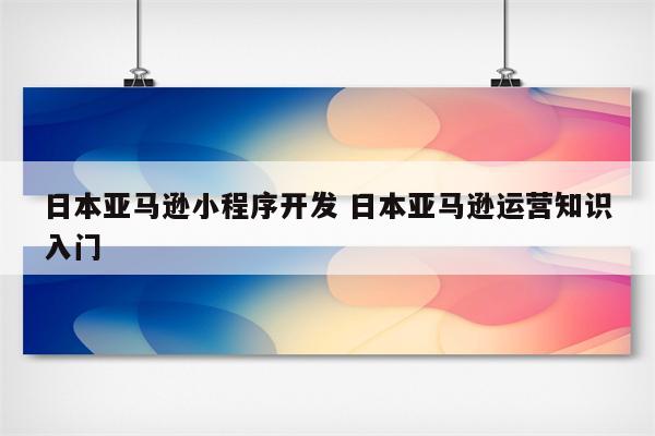 日本亚马逊小程序开发 日本亚马逊运营知识入门