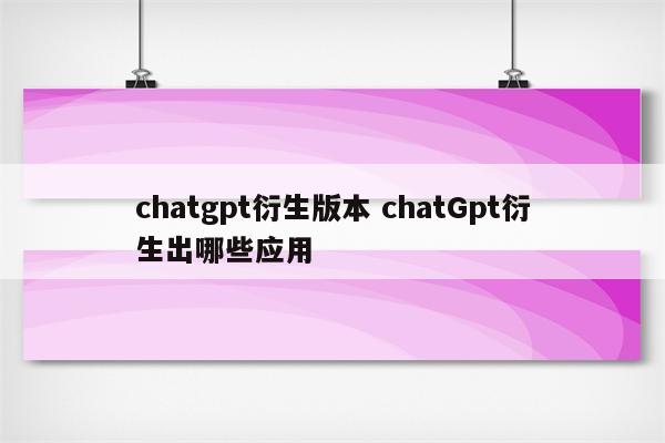 chatgpt衍生版本 chatGpt衍生出哪些应用