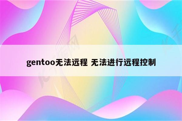 gentoo无法远程 无法进行远程控制