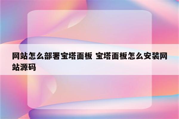 网站怎么部署宝塔面板 宝塔面板怎么安装网站源码