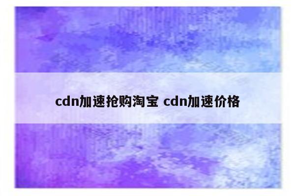 cdn加速抢购淘宝 cdn加速价格