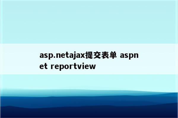 asp.netajax提交表单 aspnet reportview