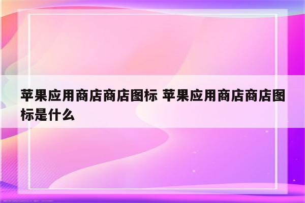 苹果应用商店商店图标 苹果应用商店商店图标是什么