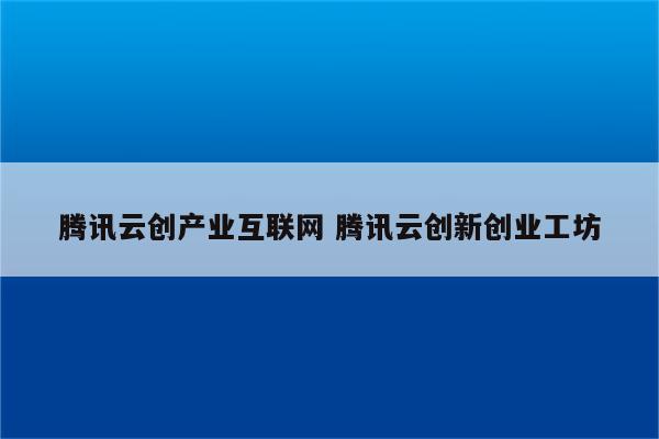 腾讯云创产业互联网 腾讯云创新创业工坊