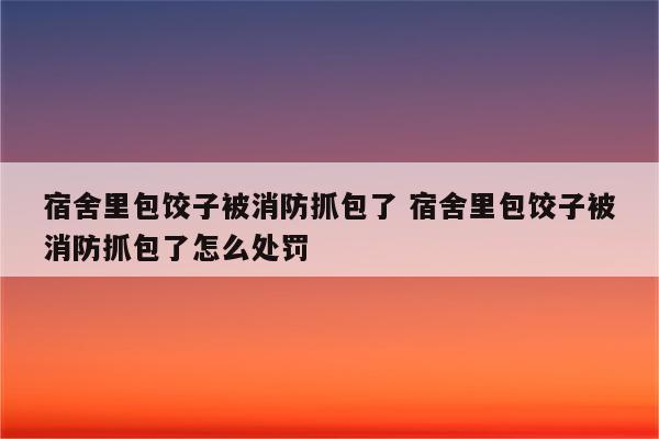 宿舍里包饺子被消防抓包了 宿舍里包饺子被消防抓包了怎么处罚