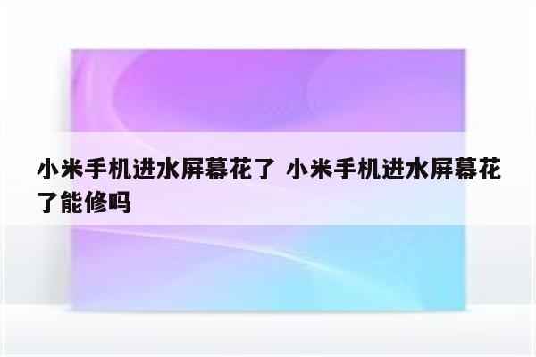 小米手机进水屏幕花了 小米手机进水屏幕花了能修吗