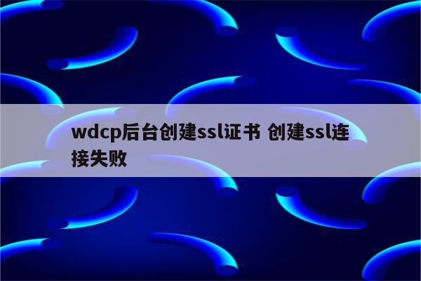 wdcp后台创建ssl证书 创建ssl连接失败