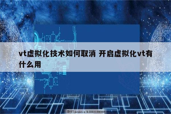 vt虚拟化技术如何取消 开启虚拟化vt有什么用