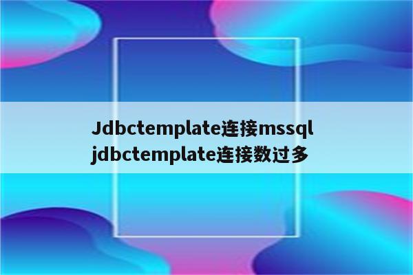 Jdbctemplate连接mssql jdbctemplate连接数过多