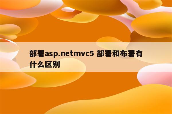 部署asp.netmvc5 部署和布署有什么区别