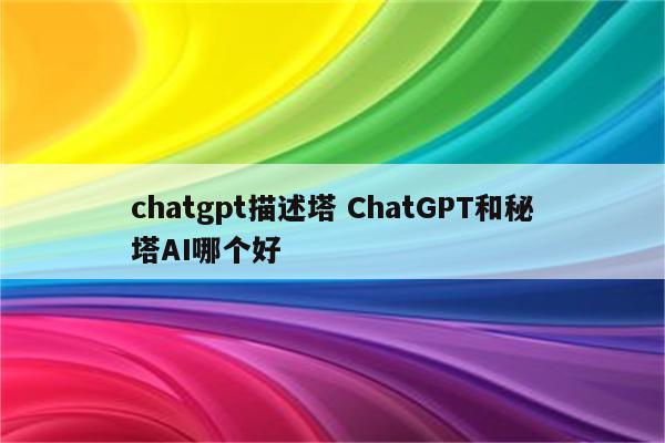 chatgpt描述塔 ChatGPT和秘塔AI哪个好