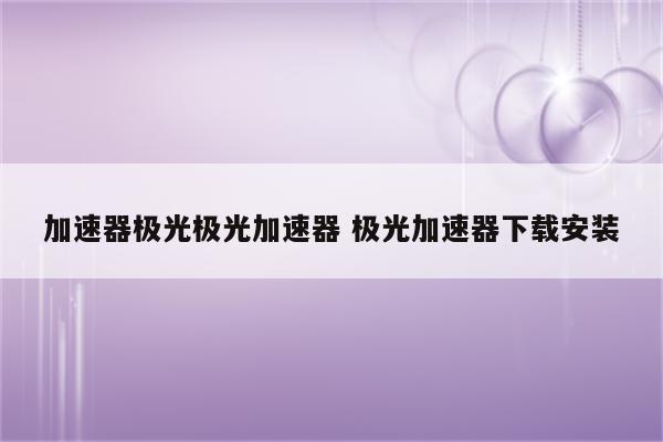 加速器极光极光加速器 极光加速器下载安装