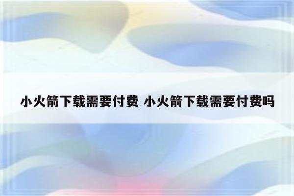 小火箭下载需要付费 小火箭下载需要付费吗