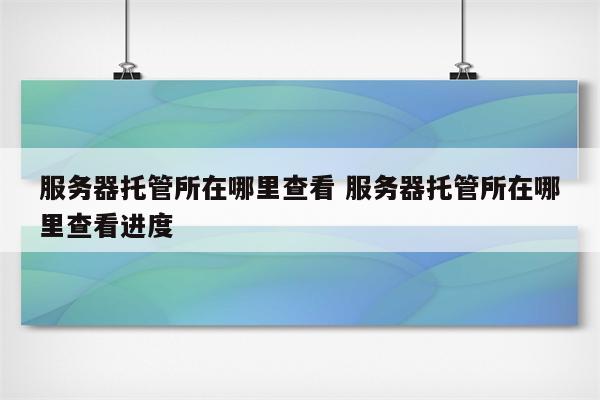 服务器托管所在哪里查看 服务器托管所在哪里查看进度