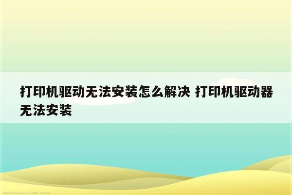 打印机驱动无法安装怎么解决 打印机驱动器无法安装